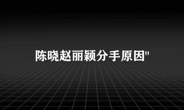 陈晓赵丽颖分手原因