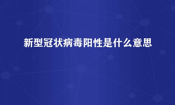 新型冠状病毒阳性是什么意思