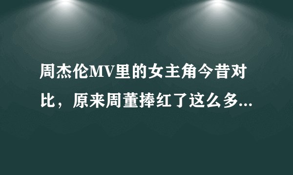 周杰伦MV里的女主角今昔对比，原来周董捧红了这么多女明星！