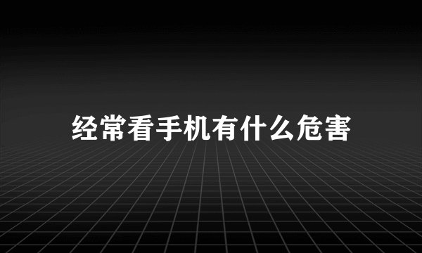经常看手机有什么危害