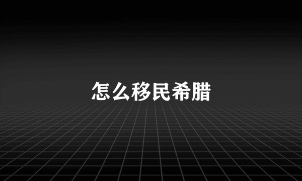 怎么移民希腊
