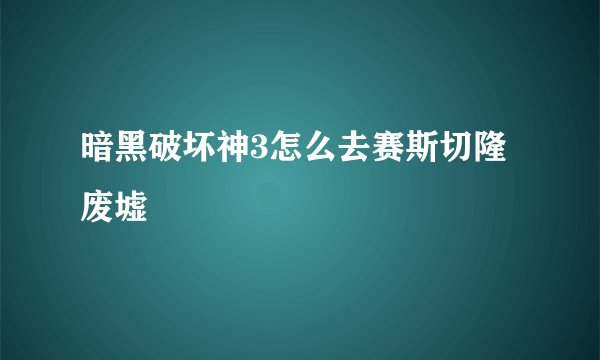 暗黑破坏神3怎么去赛斯切隆废墟