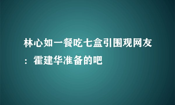 林心如一餐吃七盒引围观网友：霍建华准备的吧