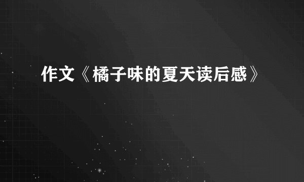 作文《橘子味的夏天读后感》