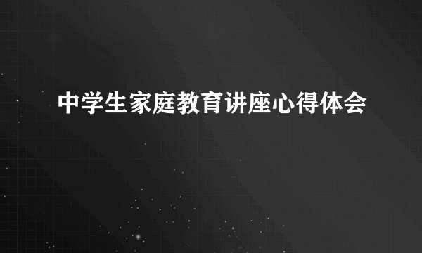 中学生家庭教育讲座心得体会