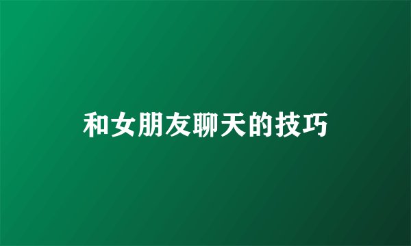 和女朋友聊天的技巧
