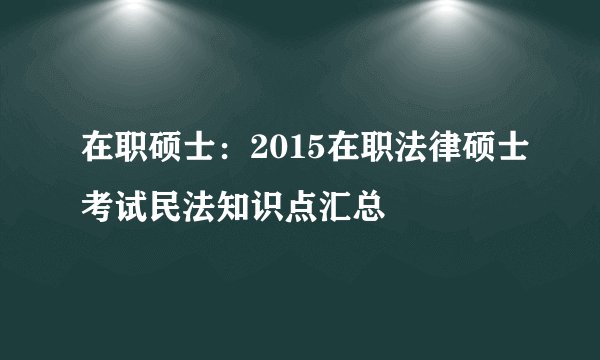 在职硕士：2015在职法律硕士考试民法知识点汇总