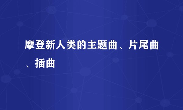 摩登新人类的主题曲、片尾曲、插曲