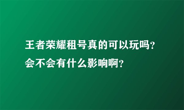 王者荣耀租号真的可以玩吗?会不会有什么影响啊?