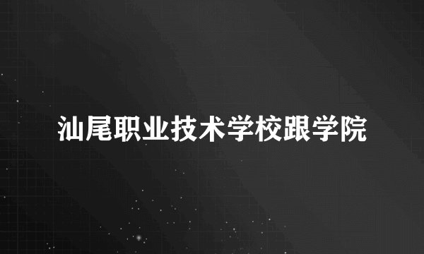 汕尾职业技术学校跟学院