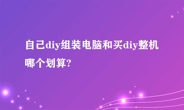 自己diy组装电脑和买diy整机哪个划算?