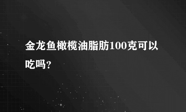 金龙鱼橄榄油脂肪100克可以吃吗？