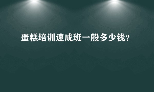 蛋糕培训速成班一般多少钱?