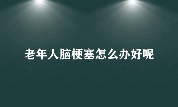 老年人脑梗塞怎么办好呢