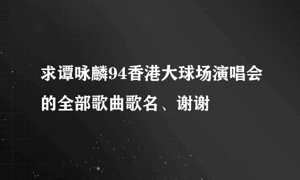 求谭咏麟94香港大球场演唱会的全部歌曲歌名、谢谢