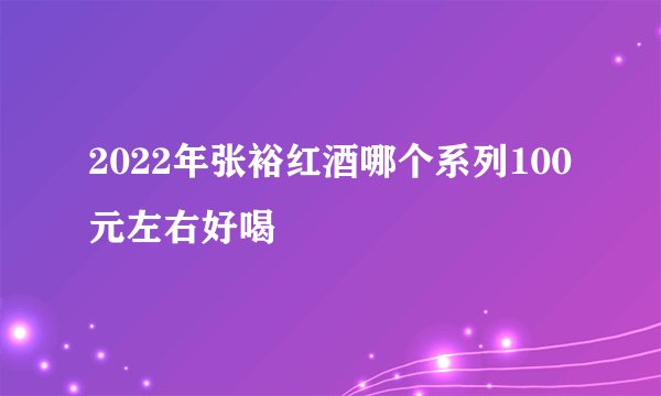 2022年张裕红酒哪个系列100元左右好喝