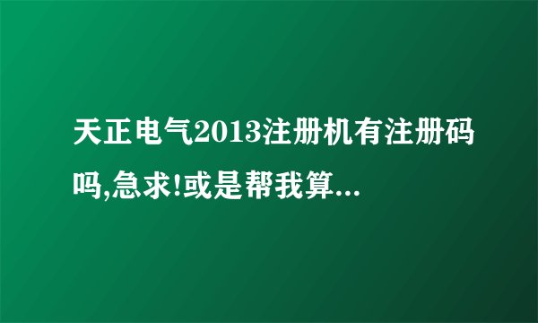 天正电气2013注册机有注册码吗,急求!或是帮我算一下注册码D101208PBN2043SKTMZ7T,非常感谢