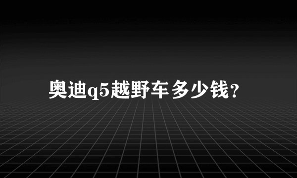 奥迪q5越野车多少钱？