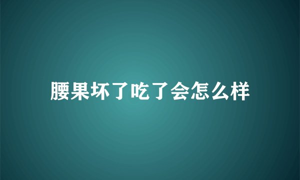腰果坏了吃了会怎么样