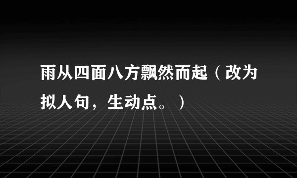 雨从四面八方飘然而起（改为拟人句，生动点。）