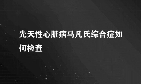先天性心脏病马凡氏综合症如何检查