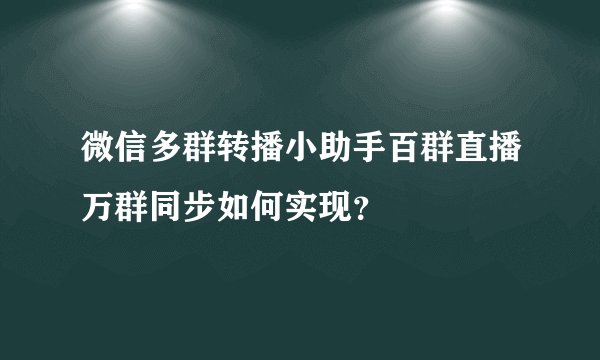 微信多群转播小助手百群直播万群同步如何实现?