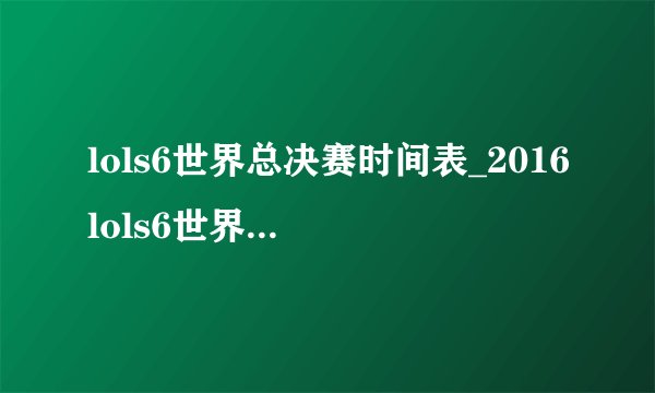 lols6世界总决赛时间表_2016lols6世界总决赛赛程时间安排