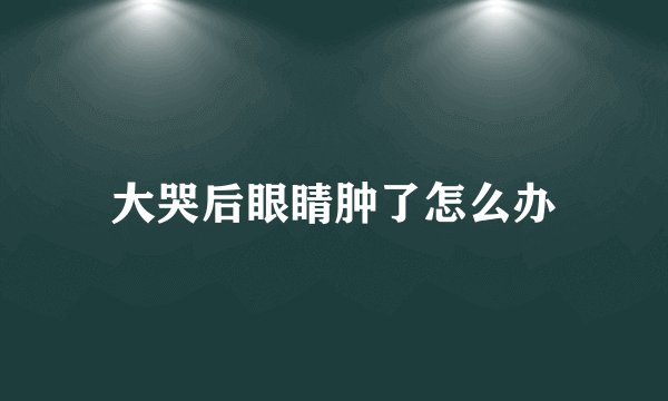 大哭后眼睛肿了怎么办