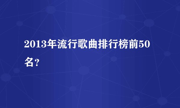 2013年流行歌曲排行榜前50名？