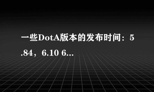 一些DotA版本的发布时间：5.84，6.10 6.27，6.43 6.48 6.51 6.61，6.62 6.67 6.72