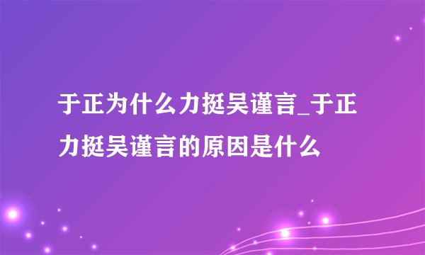 于正为什么力挺吴谨言_于正力挺吴谨言的原因是什么