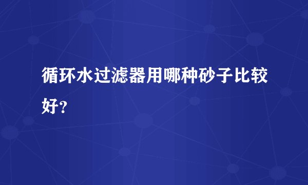 循环水过滤器用哪种砂子比较好?