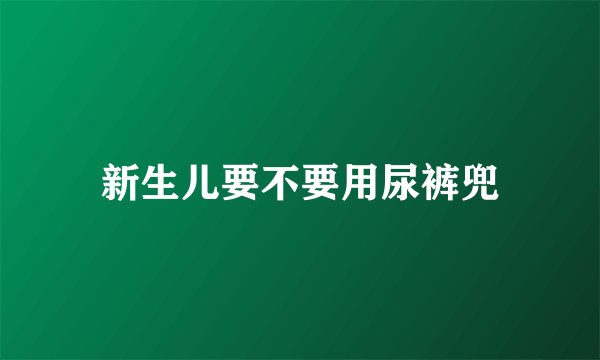 新生儿要不要用尿裤兜