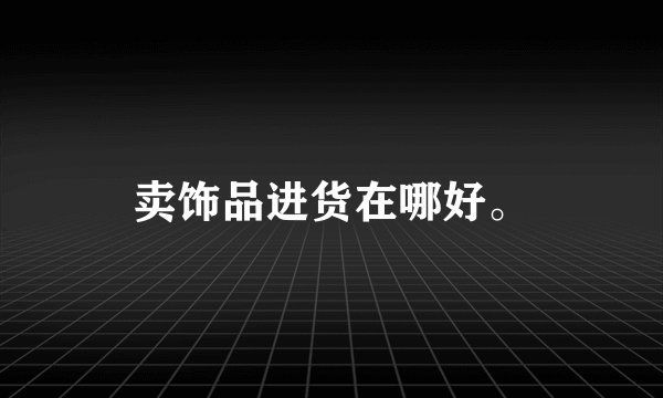 卖饰品进货在哪好。