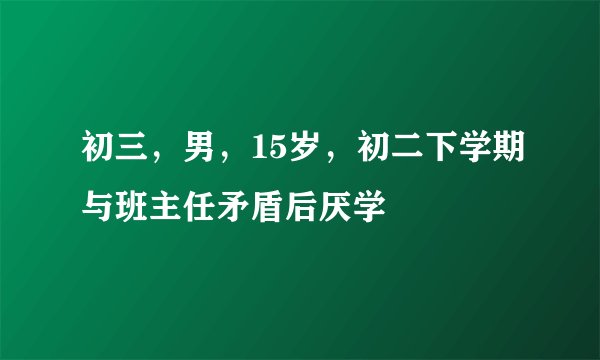 初三，男，15岁，初二下学期与班主任矛盾后厌学