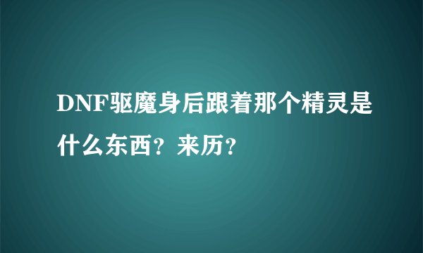 DNF驱魔身后跟着那个精灵是什么东西?来历?