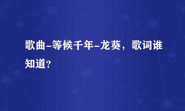 歌曲-等候千年-龙葵,歌词谁知道?