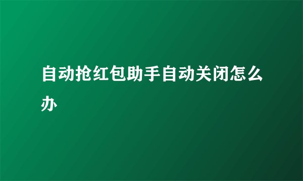 自动抢红包助手自动关闭怎么办