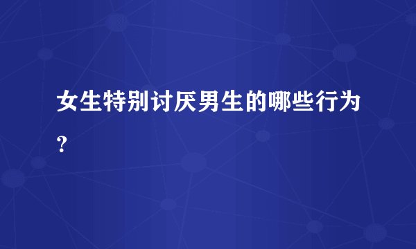 女生特别讨厌男生的哪些行为?