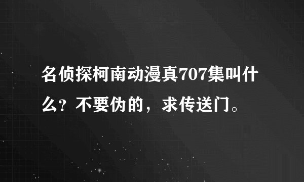 名侦探柯南动漫真707集叫什么?不要伪的,求传送门。