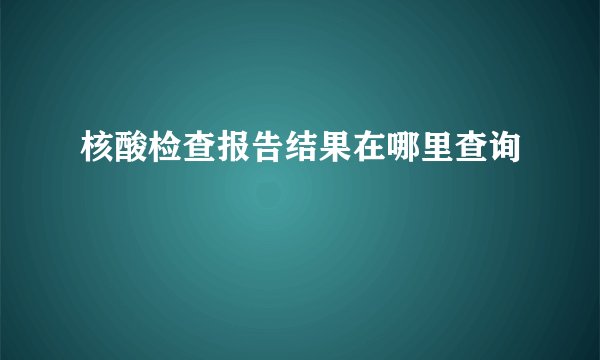 核酸检查报告结果在哪里查询