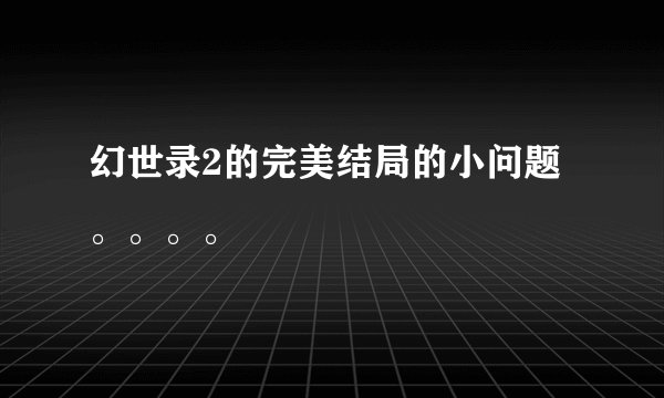 幻世录2的完美结局的小问题。。。。