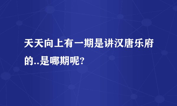 天天向上有一期是讲汉唐乐府的..是哪期呢?