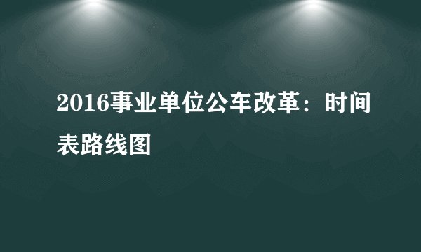 2016事业单位公车改革:时间表路线图