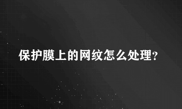 保护膜上的网纹怎么处理？