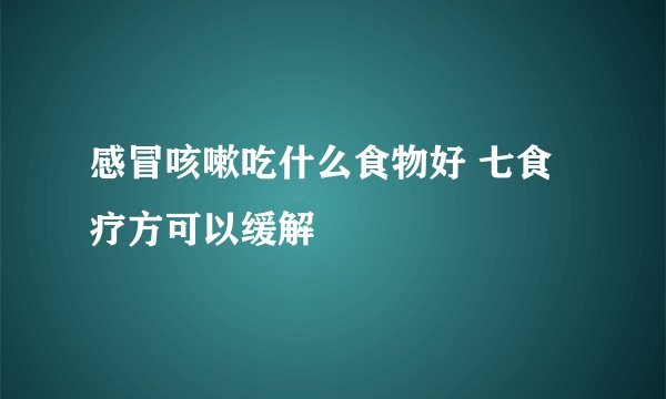 感冒咳嗽吃什么食物好 七食疗方可以缓解