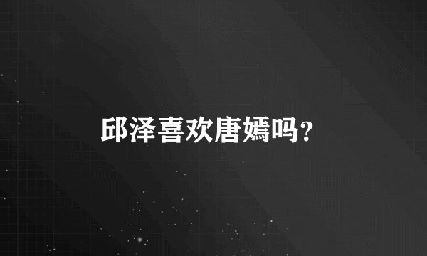邱泽喜欢唐嫣吗？