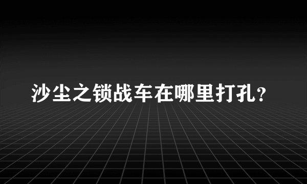 沙尘之锁战车在哪里打孔？