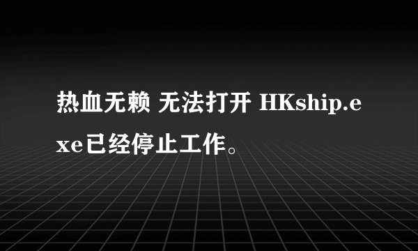 热血无赖 无法打开 HKship.exe已经停止工作。
