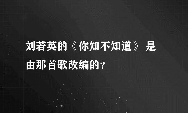 刘若英的《你知不知道》 是由那首歌改编的？
